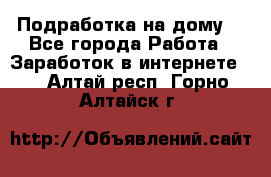 Подработка на дому  - Все города Работа » Заработок в интернете   . Алтай респ.,Горно-Алтайск г.